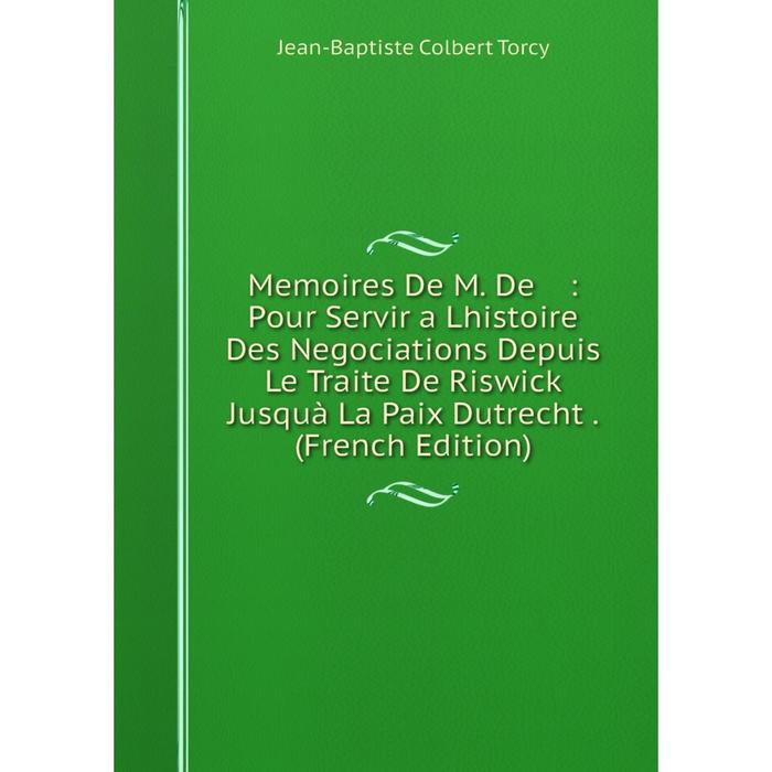 фото Книга memoires de m de: pour servir a lhistoire des negociations depuis le traite de riswick jusquà la paix dutrecht nobel press