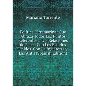 

Книга Politica Ultramarina: Que Abraza Todos Los Puntos Referentes a Las Relaciones de Espaa Con Los Estados Unidos, Con La Inglaterra y Las Antil (Sp