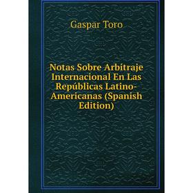

Книга Notas Sobre Arbitraje Internacional En Las Repúblicas Latino-Americanas