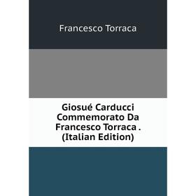 

Книга Giosué Carducci Commemorato Da Francesco Torraca. (Italian Edition)