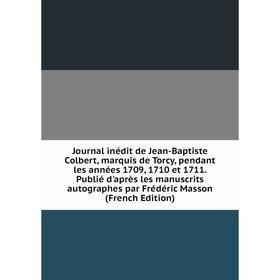 

Книга Journal inédit de Jean-Baptiste Colbert, marquis de Torcy, pendant les années 1709, 1710 et 1711. Publié d'après les manuscrits autographes par