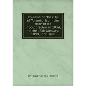 

Книга By-laws of the city of Toronto, from the date of its incorporation in 1834, to the 13th January, 1890, inclusive