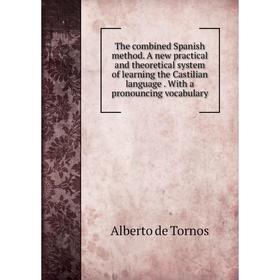 

Книга The combined Spanish method. A new practical and theoretical system of learning the Castilian language. With a pronouncing vocabulary