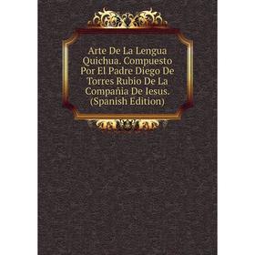 

Книга Arte De La Lengua Quichua. Compuesto Por El Padre Diego De Torres Rubio De La Compañia De Iesus. (Spanish Edition)