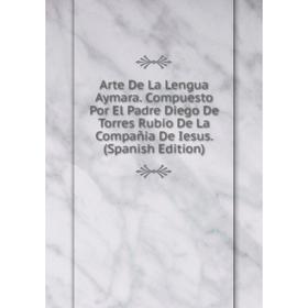 

Книга Arte De La Lengua Aymara. Compuesto Por El Padre Diego De Torres Rubio De La Compañia De Iesus. (Spanish Edition)