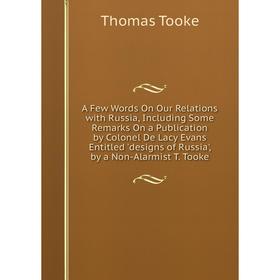 

Книга A Few Words On Our Relations with Russia, Including Some Remarks On a Publication by Colonel De Lacy Evans Entitled 'designs of Russia', by a No
