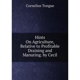 

Книга Hints On Agriculture, Relative to Profitable Draining and Manuring. by Cecil