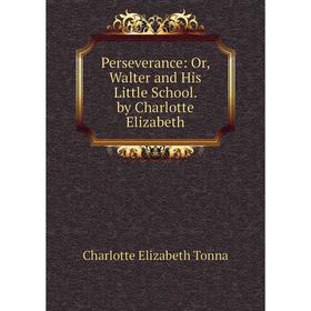 

Книга Perseverance: Or, Walter and His Little School. by Charlotte Elizabeth