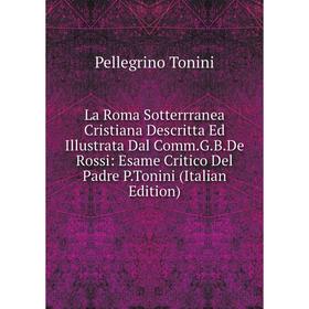

Книга La Roma Sotterrranea Cristiana Descritta Ed Illustrata Dal Comm. G. B. De Rossi: Esame Critico Del Padre P. Tonini