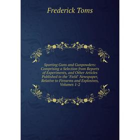 

Книга Sporting Guns and Gunpowders: Comprising a Selection from Reports of Experiments, and Other Articles Published in the Field Newspaper, Relative