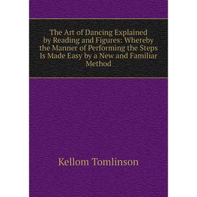 

Книга The Art of Dancing Explained by Reading and Figures: Whereby the Manner of Performing the Steps Is Made Easy by a New and Familiar Method