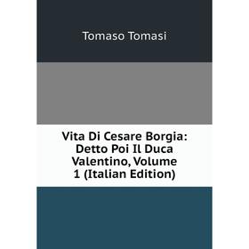 

Книга Vita Di Cesare Borgia: Detto Poi Il Duca Valentino, Volume 1 (Italian Edition)