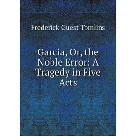 

Книга Garcia, Or, the Noble Error: A Tragedy in Five Acts