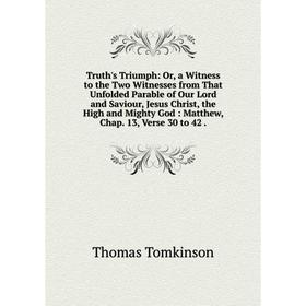 

Книга Truth's Triumph: Or, a Witness to the Two Witnesses from That Unfolded Parable of Our Lord and Saviour, Jesus Christ, the High and Mighty God: M