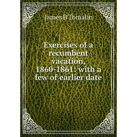 

Книга Exercises of a recumbent vacation, 1860-1861: with a few of earlier date