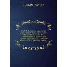 

Книга Tratado Doméstico De Algunas Enfermedades Bastante Comunes En Esta Capital. Escrito Por D. Tomas Canals, Ex-cirujano Del Segundo Regimiento De.
