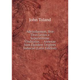 

Книга Adeisidaemon, Sive Titus Livius a Superstitione Vindicatus..: Annexae Sunt Ejusdem Origines Judaicae (Latin Edition)
