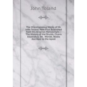 

Книга The Miscellaneous Works of Mr. John Toland, Now First Published from His Original Manuscripts.: The History of the Druids. Cicero Illustratus. D