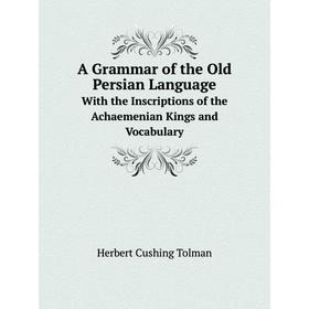 

Книга A Grammar of the Old Persian Language. With the Inscriptions of the Achaemenian Kings and Vocabulary