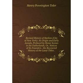 

Книга Revised History of Harlem (City of New York): Its Origin and Early Annals, Prefaced by Home Scenes in the Fatherlands, Or, Notices of Its Founde