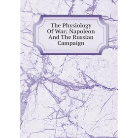 

Книга The Physiology Of War; Napoleon And The Russian Campaign