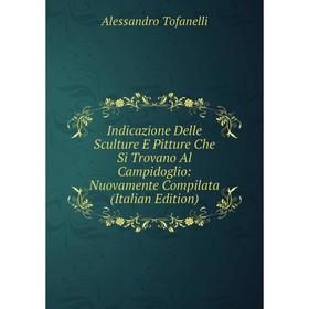 

Книга Indicazione Delle Sculture E Pitture Che Si Trovano Al Campidoglio: Nuovamente Compilata (Italian Edition)