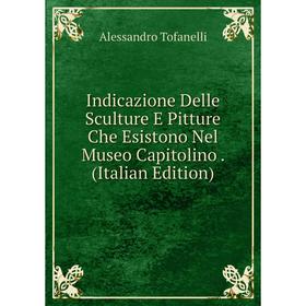 

Книга Indicazione Delle Sculture E Pitture Che Esistono Nel Museo Capitolino. (Italian Edition)