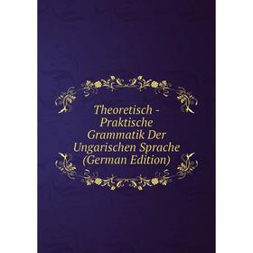 

Книга Theoretisch - Praktische Grammatik Der Ungarischen Sprache (German Edition)