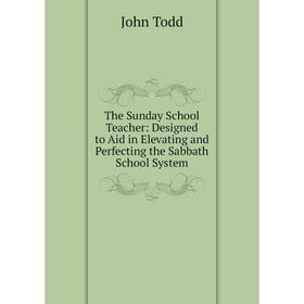 

Книга The Sunday School Teacher: Designed to Aid in Elevating and Perfecting the Sabbath School System