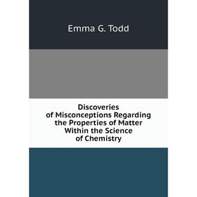 

Книга Discoveries of Misconceptions Regarding the Properties of Matter Within the Science of Chemistry