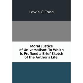 

Книга Moral Justice of Universalism: To Which Is Prefixed a Brief Sketch of the Author's Life