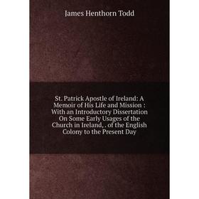 

Книга St. Patrick Apostle of Ireland: A Memoir of His Life and Mission: With an Introductory Dissertation On Some Early Usages of the Church in Irelan