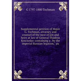 

Книга Supplemental petition of Major G. Tochman, attorney and counsel of the next of kin and heirs at law of General Thadeus Kosciusko: containing a.