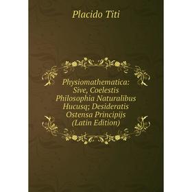 

Книга Physiomathematica: Sive, Coelestis Philosophia Naturalibus Hucusq; Desideratis Ostensa Principijs (Latin Edition)