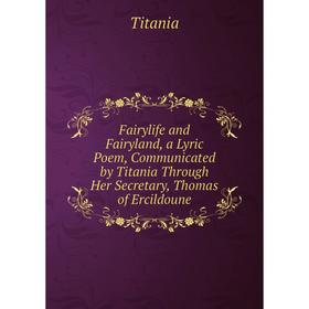 

Книга Fairylife and Fairyland, a Lyric Poem, Communicated by Titania Through Her Secretary, Thomas of Ercildoune