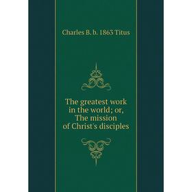 

Книга The greatest work in the world; or, The mission of Christ's disciples