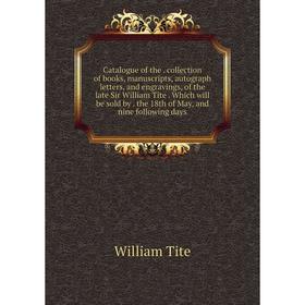 

Книга Catalogue of the. collection of books, manuscripts, autograph letters, and engravings, of the late Sir William Tite. Which will be sold by. the