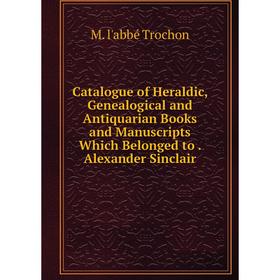 

Книга Catalogue of Heraldic, Genealogical and Antiquarian Books and Manuscripts Which Belonged to. Alexander Sinclair