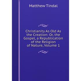 

Книга Christianity As Old As the Creation: Or, the Gospel, a Republication of the Religion of Nature, Volume 1