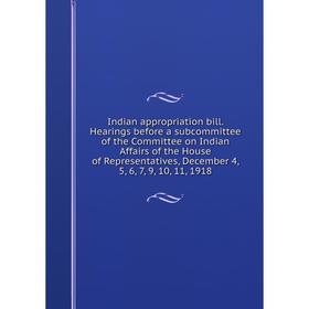 

Книга Indian appropriation bill. Hearings before a subcommittee of the Committee on Indian Affairs of the House of Representatives, December 4, 5, 6,