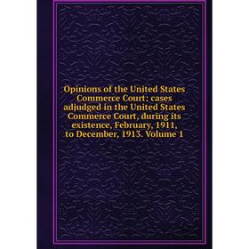

Книга Opinions of the United States Commerce Court: cases adjudged in the United States Commerce Court, during its existence, February, 1911, to Decem