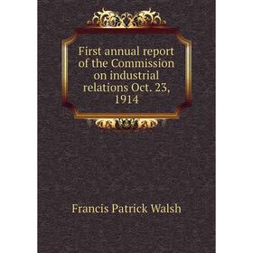 

Книга First annual report of the Commission on industrial relations Oct. 23, 1914