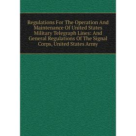 

Книга Regulations For The Operation And Maintenance Of United States Military Telegraph Lines: And General Regulations Of The Signal Corps, United Sta