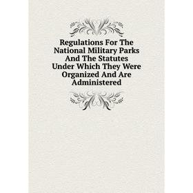 

Книга Regulations For The National Military Parks And The Statutes Under Which They Were Organized And Are Administered