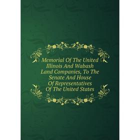 

Книга Memoria l of the United Illinois And Wabash Land Companies, To The Senate And House Of Representatives of the United States