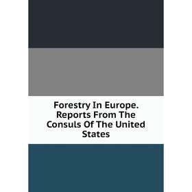 

Книга Forestry In Europe. Reports From The Consuls Of The United States