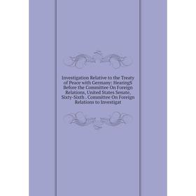 

Книга Investigation Relative to the Treaty of Peace with Germany: HearingS Before the Committee On Foreign Relations, United States Senate, Sixty-Sixt