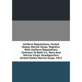 

Книга Uniform Regulations, United States Marine Corps, Together With Uniform Regulations Common To Both U.s. Navy And Marine Corps. Headquarters Unite