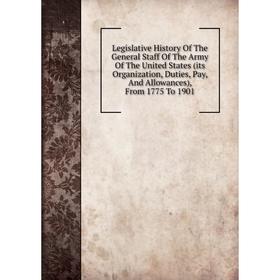 

Книга Legislative History Of The General Staff Of The Army Of The United States (its Organization, Duties, Pay, And Allowances), From 1775 To 1901