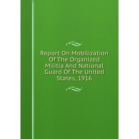 

Книга Report On Mobilization Of The Organized Militia And National Guard Of The United States, 1916